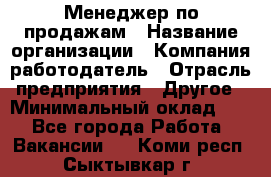 Менеджер по продажам › Название организации ­ Компания-работодатель › Отрасль предприятия ­ Другое › Минимальный оклад ­ 1 - Все города Работа » Вакансии   . Коми респ.,Сыктывкар г.